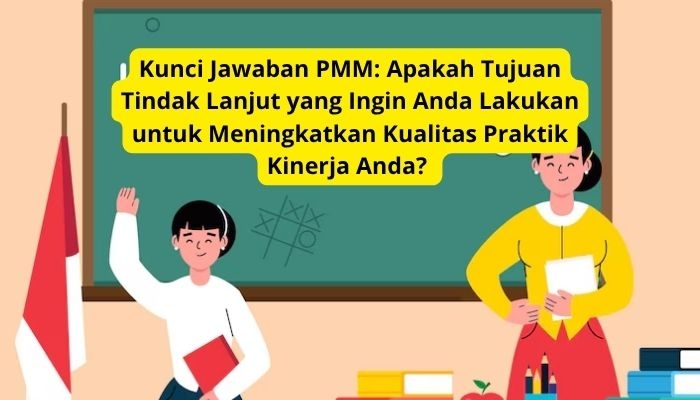 Apakah Tujuan Tindak Lanjut yang Ingin Anda Lakukan untuk Meningkatkan Kualitas Praktik Kinerja Anda? Ini Kunci Jawaban PMM!